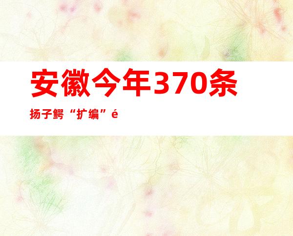 安徽今年370条扬子鳄“扩编”野外种群