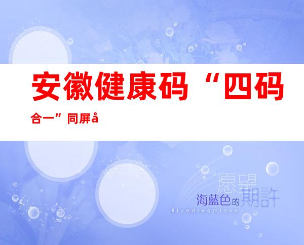 安徽健康码“四码合一”同屏展示 提升“通关”效率