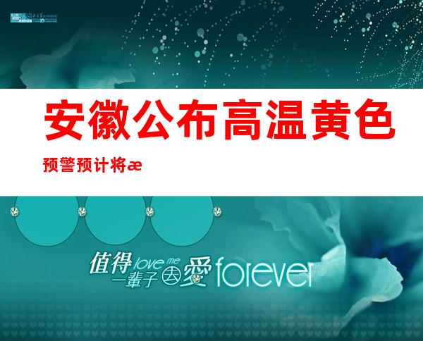 安徽公布高温黄色预警 预计将来3天最高温局部39℃摆布