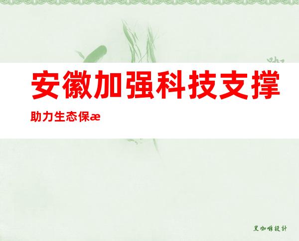 安徽加强科技支撑助力生态保护修复