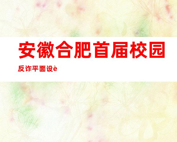 安徽合肥首届校园反诈平面设计大赛落幕 44幅作品获奖