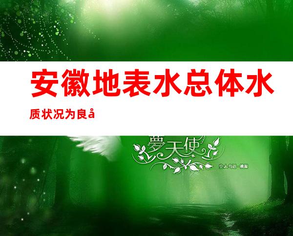 安徽地表水总体水质状况为良好 长江淮河干流总体水质持续优