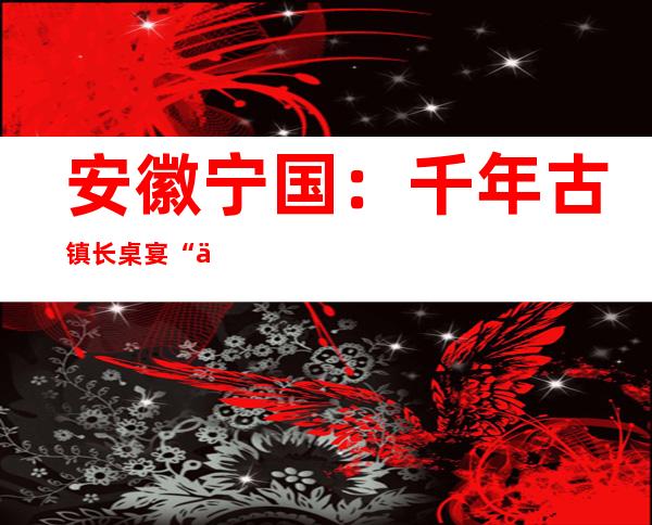 安徽宁国：千年古镇长桌宴 “三灯”齐聚庆端午