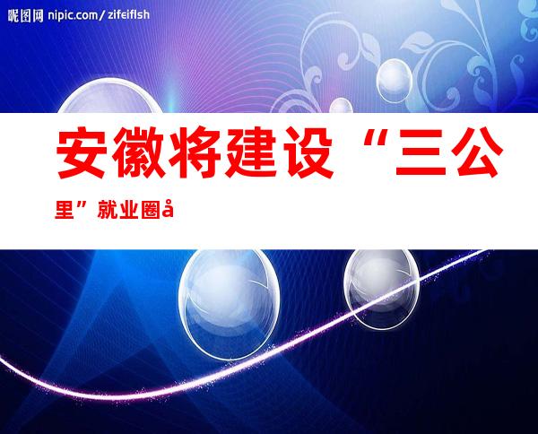 安徽将建设“三公里”就业圈 实现社区居民“家门口”就业