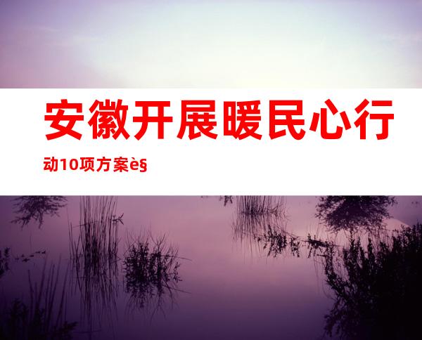 安徽开展暖民心行动 10项方案解决民生实事