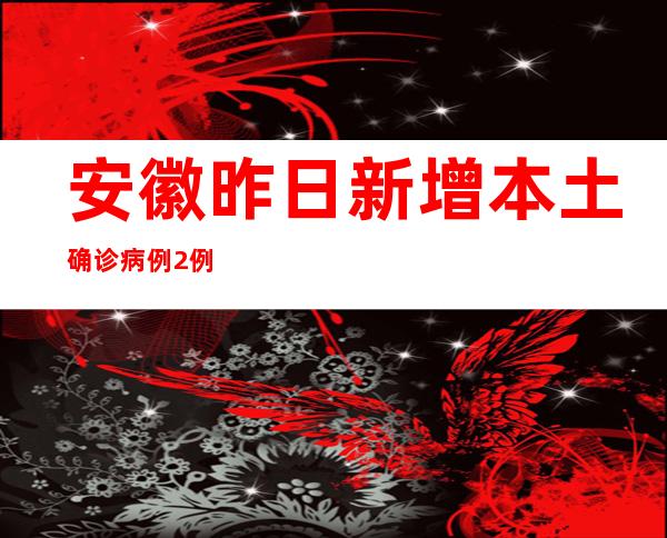 安徽昨日新增本土确诊病例2例 本土无症状熏染者53例