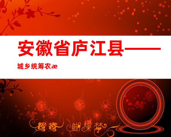 安徽省庐江县——城乡统筹 农旅融合