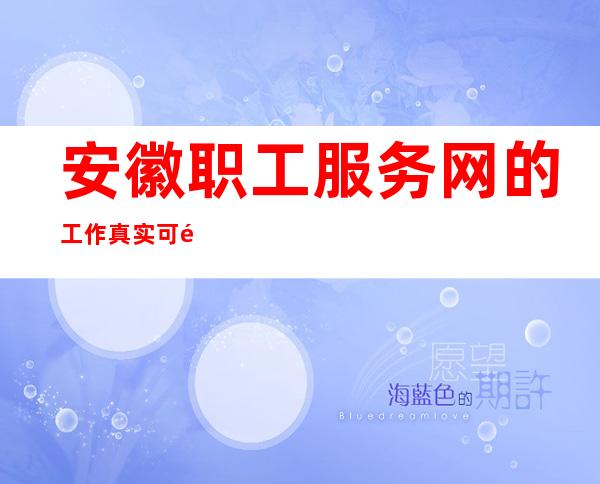 安徽职工服务网的工作真实可靠吗——安徽职工服务网教科文卫体工会