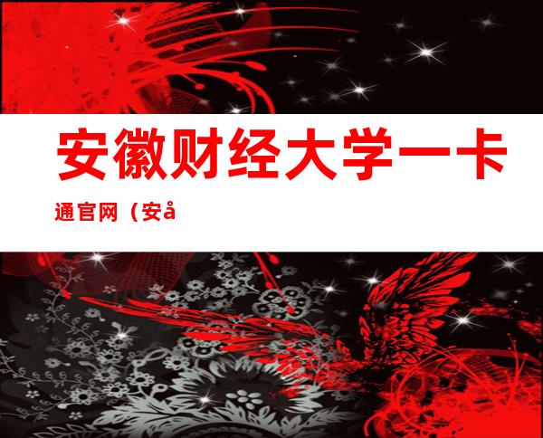 安徽财经大学一卡通官网（安徽财经大学一卡通web）