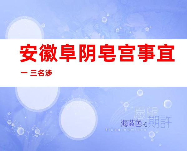 安徽阜阴皂宫事宜  一 三名涉案湿部被撤职 