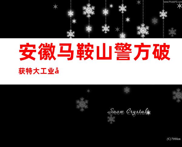 安徽马鞍山警方破获特大工业原材料被盗案 为企业挽损360万元