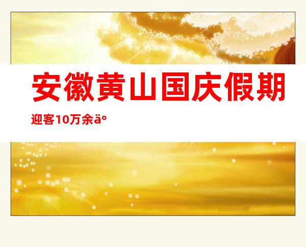 安徽黄山国庆假期迎客10万余人