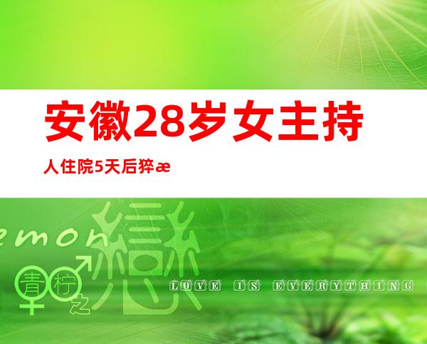 安徽28岁女主持人住院5天后猝死：使用莫西沙星致心律失常