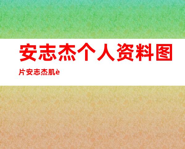 安志杰个人资料图片安志杰肌肉照分享 _安志杰个人资料图片