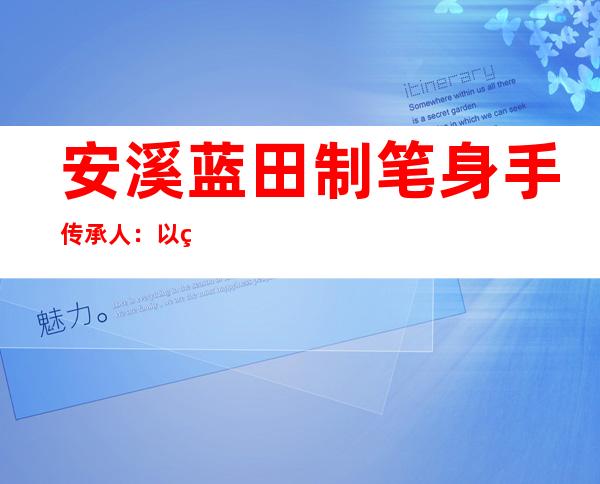 安溪蓝田制笔身手传承人：以笔为媒 精益传承