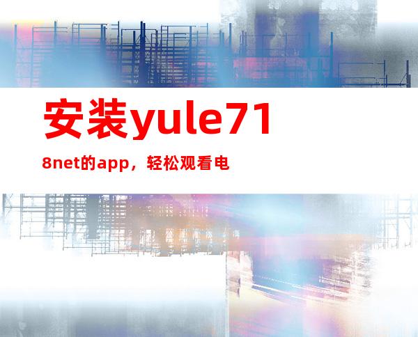 安装yule718net的app，轻松观看电影