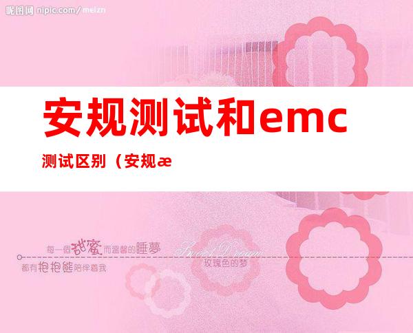 安规测试和emc测试区别（安规测试工程师干嘛的）