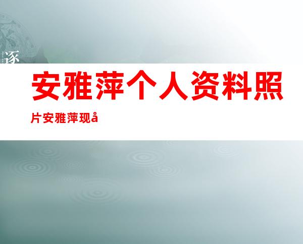 安雅萍个人资料照片 安雅萍现实老公是谁