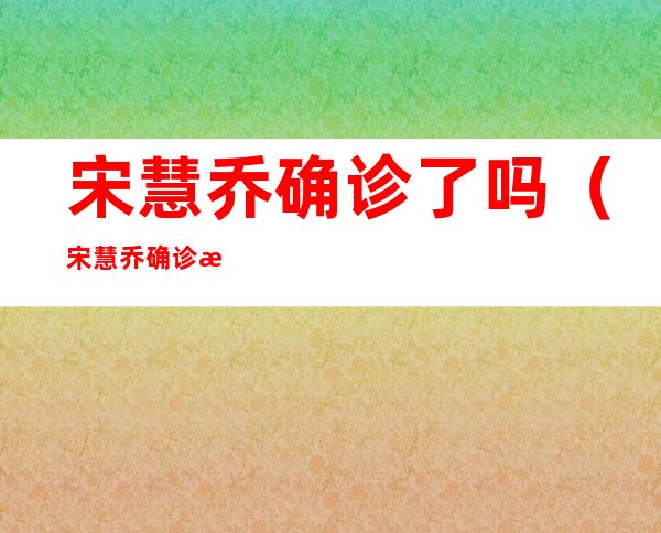 宋慧乔确诊了吗（宋慧乔确诊新冠）