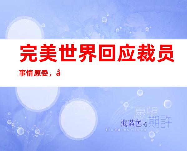 完美世界回应裁员事情原委，完美世界回应裁员员工是最珍贵的财富