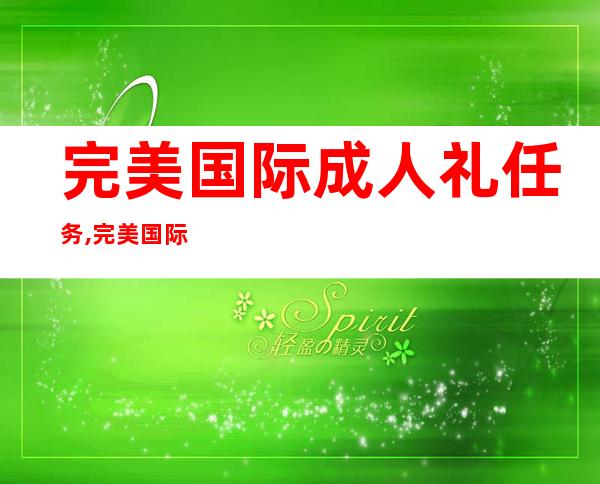 完美国际成人礼任务,完美国际成人礼任务的新标题：成人礼任务全攻略