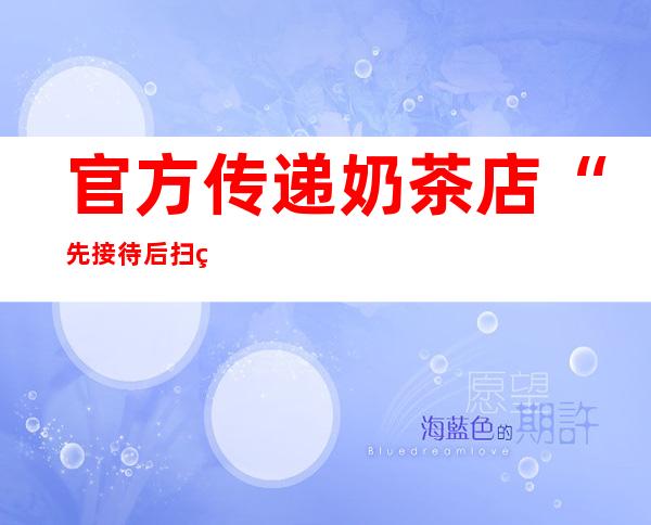 官方传递奶茶店“先接待后扫码”被关停：多人被处置