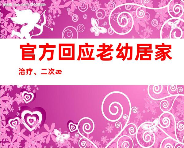 官方回应老幼居家治疗、二次感染等抗疫热点话题