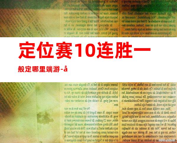 定位赛10连胜一般定哪里端游-定位赛10连胜一般定哪里s12