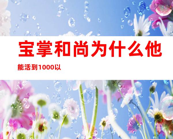 宝掌和尚为什么他能活到1000以上（宝掌和尚活了1072岁是真的吗）