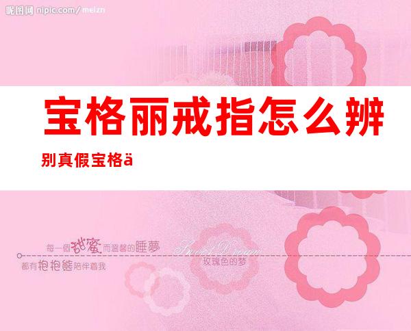 宝格丽戒指怎么辨别真假 宝格丽戒指真假鉴别