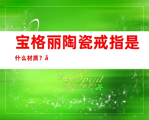 宝格丽陶瓷戒指是什么材质？宝格丽陶瓷戒指材质介绍