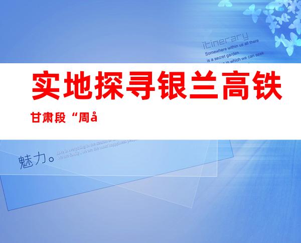 实地探寻银兰高铁甘肃段“周全体检”：徒步查抄 一米不落