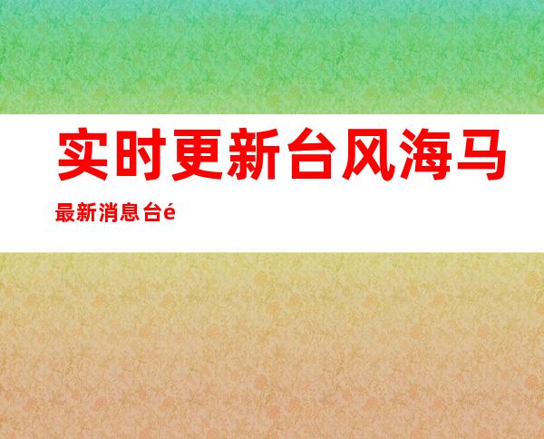 实时更新 台风海马最新消息 台风海马最新路径图