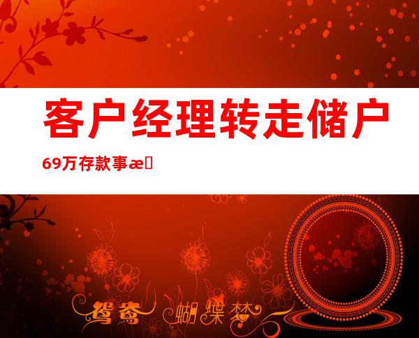 客户经理转走储户69万存款 事情经过是怎样的