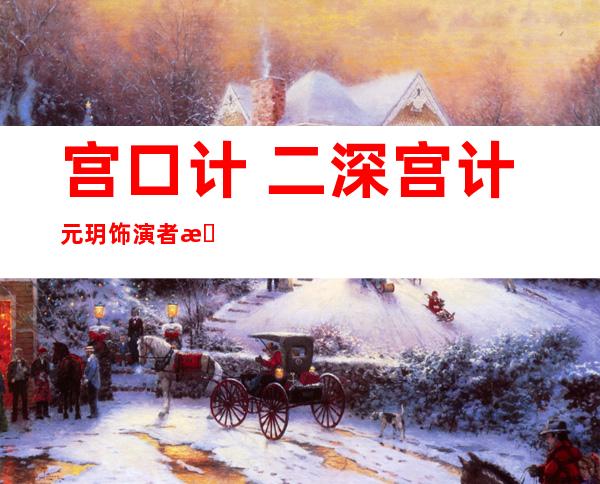 宫口计 二深宫计元玥饰演 者是谁：元玥饰演 者刘口悠材料 简介