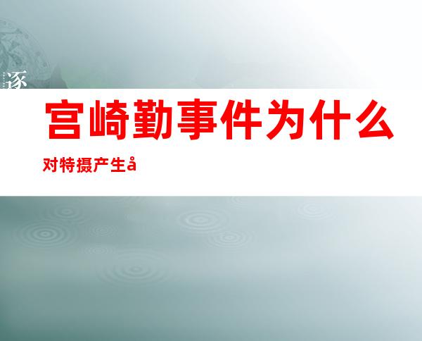 宫崎勤事件为什么对特摄产生影响-宫崎勤事件对日本动画的影响