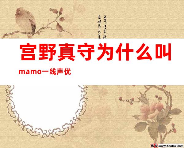 宫野真守为什么叫mamo 一线声优宫野真守结婚了吗