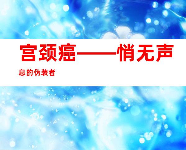 宫颈癌——悄无声息的伪装者