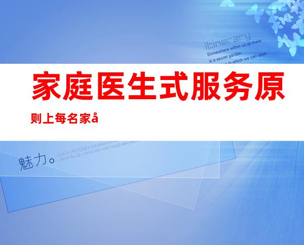 家庭医生式服务原则上每名家庭医生签约多少名居民（家庭医生式服务原则上每名家庭医生签约）