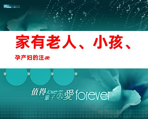 家有老人、小孩、孕产妇的注意了，这份防疫手册请查收