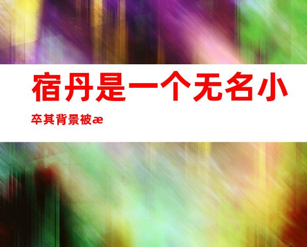 宿丹是一个无名小卒?其背景被扒还真不能小看他