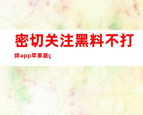 密切关注黑料不打烊app苹果版网址，掌握第一手爆料