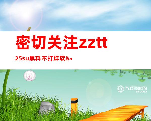 密切关注zztt25.su黑料不打烊软件更新