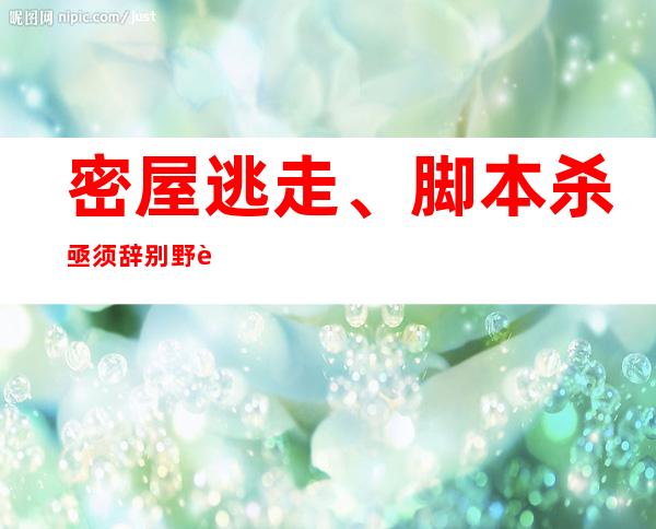 密屋逃走、脚本杀亟须辞别野蛮生长