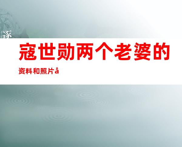 寇世勋两个老婆的资料和照片 寇世勋大小老婆相处好吗