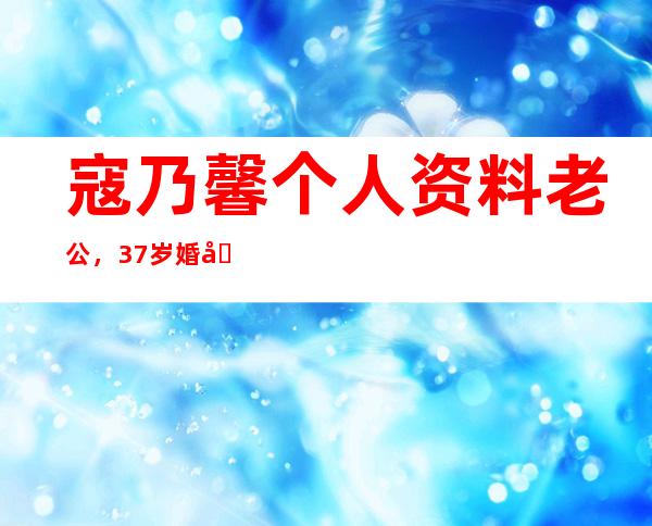 寇乃馨个人资料老公，37岁婚前娱乐圈最老处女 _个人资料