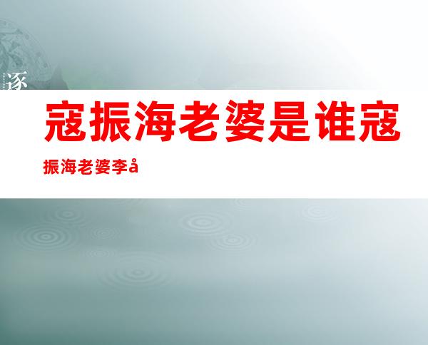 寇振海老婆是谁 寇振海老婆李婷个人资料简历