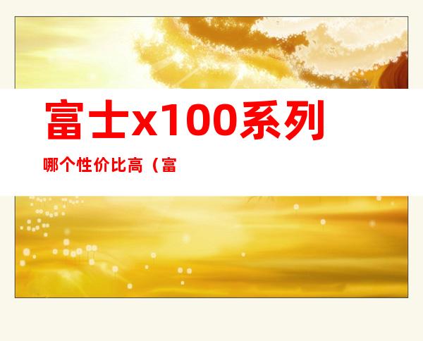 富士x100系列哪个性价比高（富士x100和x100s的区别）