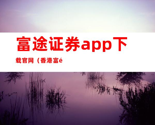 富途证券app下载官网（香港富途证券官网）