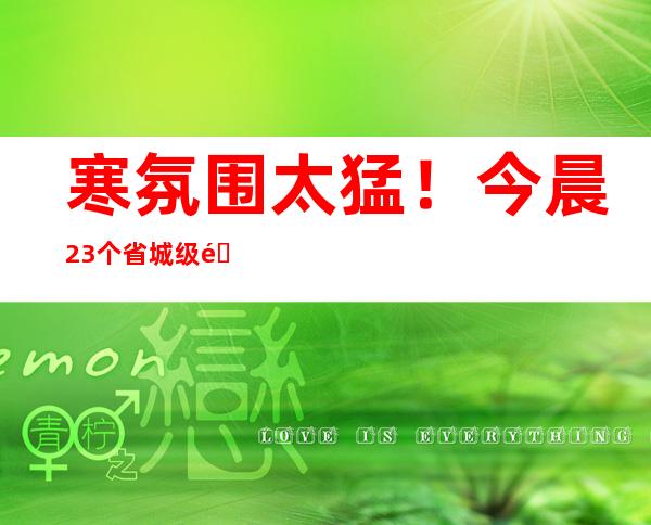 寒氛围太猛！今晨23个省城级都会创立秋以来气温新低